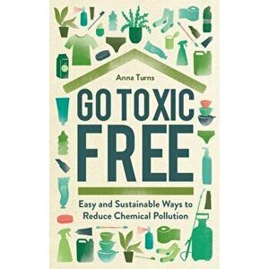 Go Toxic Free. Easy and Sustainable Ways to Reduce Chemical Pollution, Hardback - Anna Turns imagine