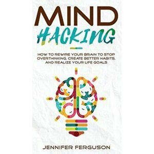 Mind Hacking: How To Rewire Your Brain To Stop Overthinking, Create Better Habits And Realize Your Life Goals, Hardcover - Jennifer Ferguson imagine
