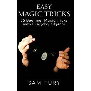 Easy Magic Tricks: 25 Beginner Magic Tricks with Everyday Objects, Hardcover - Sam Fury imagine