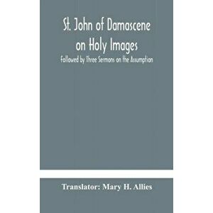 St. John of Damascene on Holy Images, Followed by Three Sermons on the Assumption, Hardcover - Mary H. Allies imagine