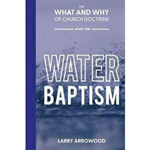 The What and Why of Church Doctrine: Water Baptism, Paperback - Larry M. Arrowood imagine