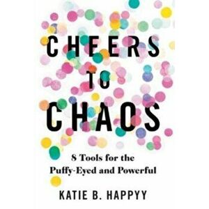 Cheers to Chaos: 8 Tools for the Puffy-Eyed and Powerful, Hardcover - Katie B. Happyy imagine