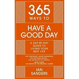 365 Ways to Have a Good Day. A Day-by-day Guide to Living Your Best Life, Hardback - Ian Sanders imagine