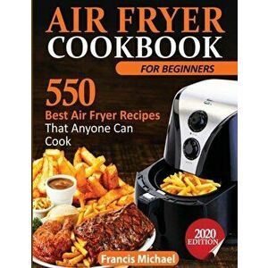 Air Fryer Cookbook for Beginners: 550 Best Air Fryer Recipes That Anyone Can Cook, Paperback - Francis Michael imagine