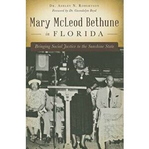 Mary McLeod Bethune in Florida: Bringing Social Justice to the Sunshine State, Paperback - Dr Ashley N. Robertson imagine