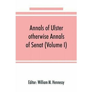 Annals of Ulster, otherwise Annals of Senat; A chronicle of Irish Affairs from A.D. 431. to A.D. 1540 (Volume I) - William M. Hennessy imagine