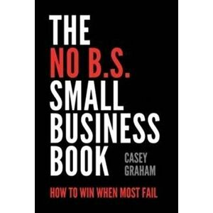 The No B.S. Small Business Book: How to Win When Most Fail, Hardcover - Casey Graham imagine