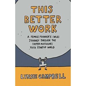 This Better Work: A Female Founder's (Wild) Journey through the (Hyper-Masculine) Tech Startup World, Paperback - Lynsie Campbell imagine