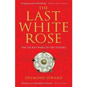 The Last White Rose. The Secret Wars of the Tudors, Paperback - Mr Desmond Seward imagine
