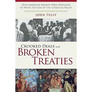 Crooked Deals and Broken Treaties: How American Indians Were Displaced by White Settlers in the Cuyahoga Valley - John Tully imagine