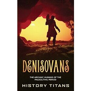 Denisovans: The Archaic Humans of the Paleolithic Period, Paperback - History Titans imagine