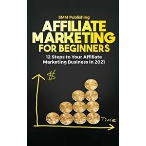 Affiliate Marketing for Beginners: 12 Steps to Your Affiliate Marketing Business In 2021, Hardcover - Smm Publishing imagine