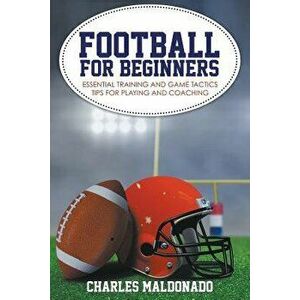 Football For Beginners: Essential Training and Game Tactics Tips For Playing and Coaching, Paperback - Charles Maldonado imagine