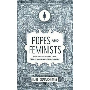 Popes and Feminists: How the Reformation Freed Women from Feminism, Paperback - Elise Crapuchettes imagine
