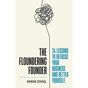 The Floundering Founder: 24 Lessons to Refocus Your Business and Better Yourself, Paperback - Raman Sehgal imagine