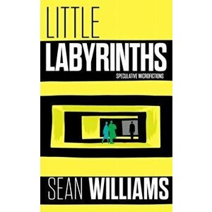 Little Labyrinths: Speculative Microfictions, Paperback - Sean Williams imagine