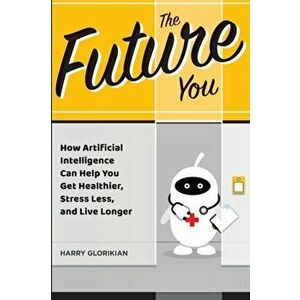 The Future You: How Artificial Intelligence Can Help You Get Healthier, Stress Less, and Live Longer, Paperback - Harry Glorikian imagine