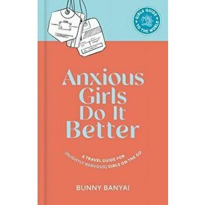 Anxious Girls Do It Better. A Travel Guide for (Slightly Nervous) Girls on the Go, Hardback - Bunny Banyai imagine