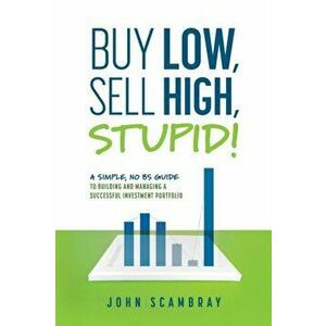 Buy Low, Sell High, Stupid! A Simple, No BS Guide to Building and Managing a Successful Investment Portfolio, Paperback - John Scambray imagine