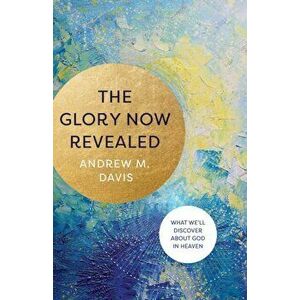 The Glory Now Revealed. What We'll Discover about God in Heaven, Paperback - Andrew M. Davis imagine