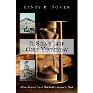 It Seems Like Only Yesterday: More Stories from Oshkosh's Historic Past, Paperback - Randy R. Domer imagine