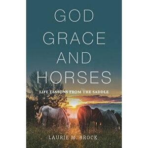 God, Grace, and Horses: Life Lessons from the Saddle, Paperback - Laurie M. Brock imagine