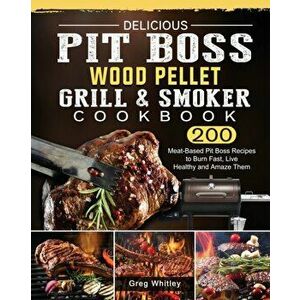 Delicious Pit Boss Wood Pellet Grill And Smoker Cookbook: 200 Meat-Based Pit Boss Recipes to Burn Fast, Live Healthy and Amaze Them - Greg Whitley imagine