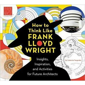 How To Think Like Frank Lloyd Wright. Creative Activities to Inspire Young Architects, Paperback - Catherine Teegarden imagine