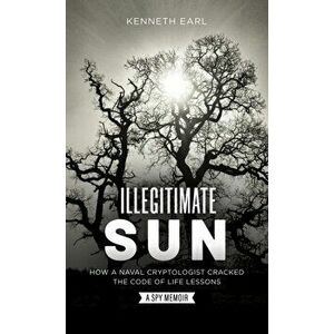 Illegitimate Sun: How a Naval Cryptologist Cracked the Code of Life Lessons, Hardcover - Kenneth Earl imagine