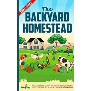 The Backyard Homestead 2022-2023: Step-By-Step Guide to Start Your Own Self Sufficient Mini Farm on Just a Quarter Acre With the Most Up-To-Date Infor imagine