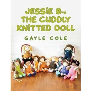 JESSiE B., THE CUDDLY KNiTTED DOLL: Doll Knitting For Everyone, Paperback - Patricia G. Cole imagine