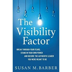 The Visibility Factor: Break Through Your Fears, Stand In Your Own Power And Become The Authentic Leader You Were Meant To Be - Susan M. Barber imagine