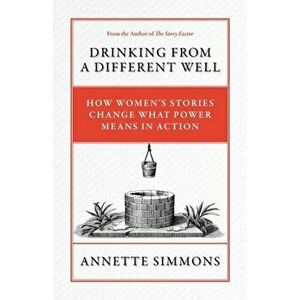 Drinking From a Different Well: How Women's Stories Change What Power Means in Action, Paperback - Annette Simmons imagine