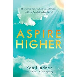 Aspire Higher: How to Find the Love, Positivity, and Purpose to Elevate Your Life and the World!, Hardcover - Ken Lindner imagine