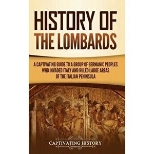 History of the Lombards: A Captivating Guide to a Group of Germanic Peoples Who Invaded Italy and Ruled Large Areas of the Italian Peninsula - Captiva imagine
