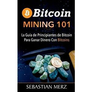 Bitcoin Mining 101: La Guía de Principiantes de Bitcoin Para Ganar Dinero Con Bitcoins, Paperback - Sebastian Merz imagine