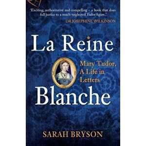 La Reine Blanche. Mary Tudor, A Life in Letters, Paperback - Sarah Bryson imagine