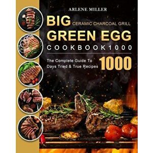 Big Green Egg Ceramic Charcoal Grill Cookbook 1000: The Complete Guide To 1000 Days Tried & True Recipes, Paperback - Arlene Miller imagine