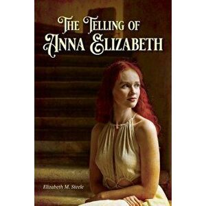 The Telling of Anna Elizabeth, Paperback - Elizabeth M. Steele imagine