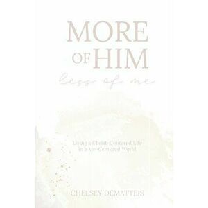 More of Him, Less of Me: Living a Christ-Centered Life in a Me-Centered World, Paperback - Chelsey Dematteis imagine