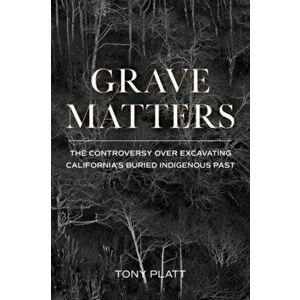 Grave Matters: The Controversy Over Excavating California's Buried Indigenous Past, Paperback - Tony Platt imagine
