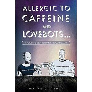 Allergic to Caffeine and Lovebots...: A Futuristic-SCI-FI-Romantic-Fantasy-Thriller, Paperback - Wayne C. Truly imagine