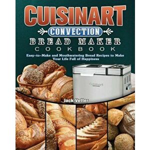 Cuisinart Convection Bread Maker Cookbook: Easy-to-Make and Mouthwatering Bread Recipes to Make Your Life Full of Happiness - Jack Vetter imagine