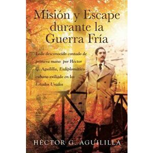 Misión y Escape durante la Guerra Fría: Lado desconocido contado de primera mano por Héctor G. Aguililla Exdiplomático cubano exiliado en los Estados imagine