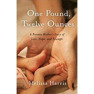 One Pound, Twelve Ounces: A Preemie Mother's Story of Loss, Hope, and Triumph, Paperback - Melissa Harris imagine