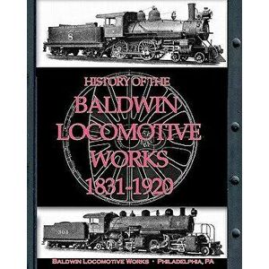 History of the Baldwin Locomotive Works 1831-1920, Paperback - Baldwin Locomotive Works imagine
