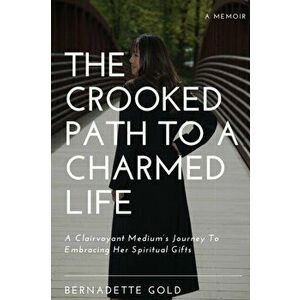 The Crooked Path To A Charmed Life: A Clairvoyant Medium's Journey To Embracing Her Spiritual Gifts, Paperback - Bernadette Gold imagine