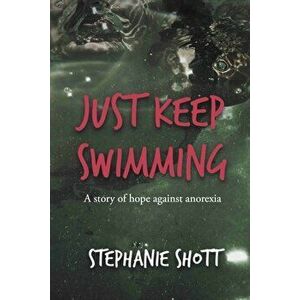 Just Keep Swimming. A story of hope against anorexia, Paperback - Stephanie Shott imagine