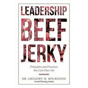 Leadership Beef Jerky: Principles and Practices You Can Chew On, Paperback - Gregory W. Bourgond imagine