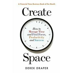 Create Space. How to Manage Time and Find Focus, Productivity and Success, Main, Paperback - Derek Draper imagine